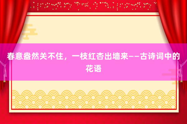 春意盎然关不住，一枝红杏出墙来——古诗词中的花语