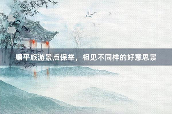 顺平旅游景点保举，相见不同样的好意思景